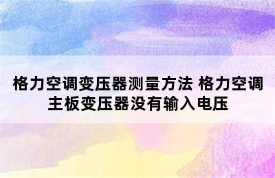 格力空调变压器测量方法 格力空调主板变压器没有输入电压